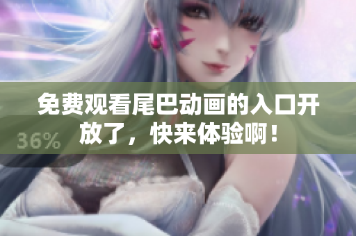 免费观看尾巴动画的入口开放了，快来体验啊！