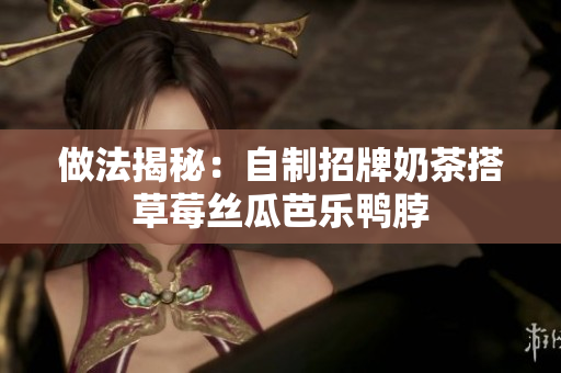 做法揭秘：自制招牌奶茶搭草莓丝瓜芭乐鸭脖