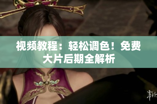 视频教程：轻松调色！免费大片后期全解析