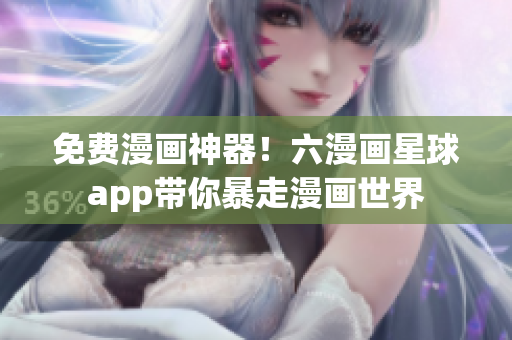 免费漫画神器！六漫画星球app带你暴走漫画世界