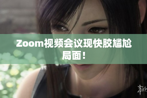 Zoom视频会议现快胶尴尬局面！
