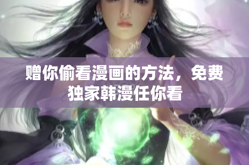 赠你偷看漫画的方法，免费独家韩漫任你看
