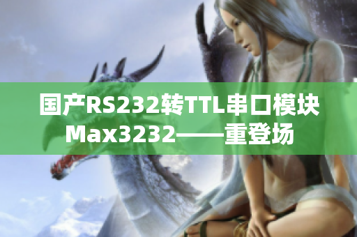 国产RS232转TTL串口模块Max3232——重登场