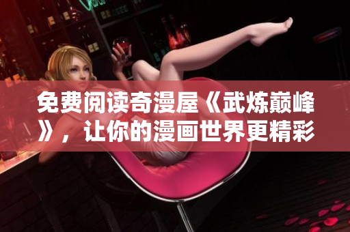 免费阅读奇漫屋《武炼巅峰》，让你的漫画世界更精彩
