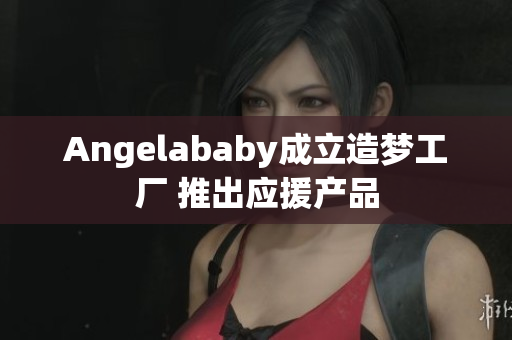 Angelababy成立造梦工厂 推出应援产品