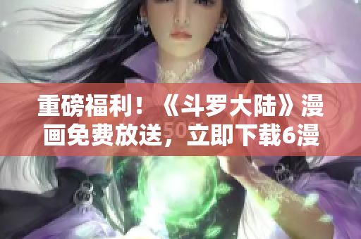 重磅福利！《斗罗大陆》漫画免费放送，立即下载6漫画APP！