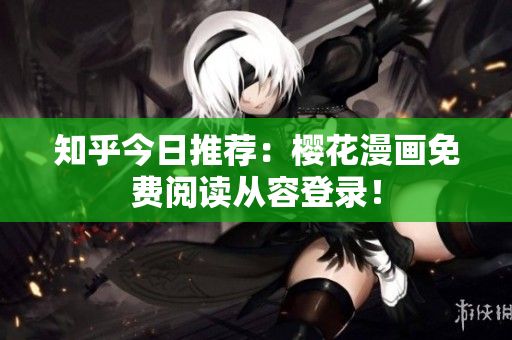 知乎今日推荐：樱花漫画免费阅读从容登录！