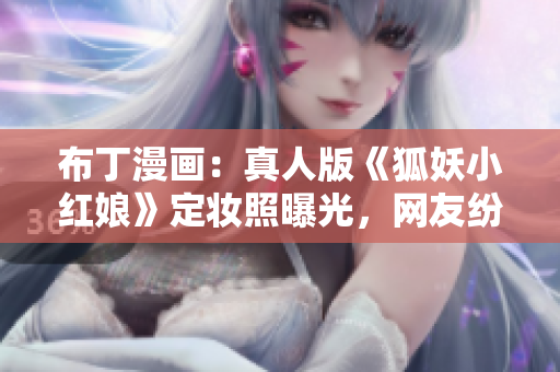 布丁漫画：真人版《狐妖小红娘》定妆照曝光，网友纷纷点赞