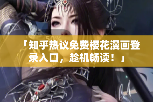 「知乎热议免费樱花漫画登录入口，趁机畅读！」