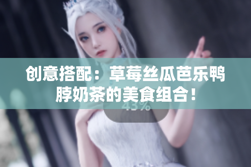 创意搭配：草莓丝瓜芭乐鸭脖奶茶的美食组合！