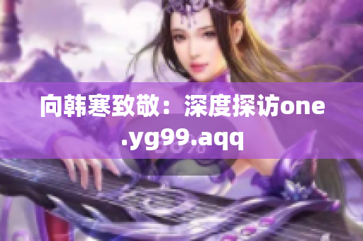 向韩寒致敬：深度探访one.yg99.aqq