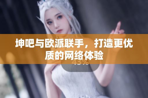 坤吧与欧派联手，打造更优质的网络体验
