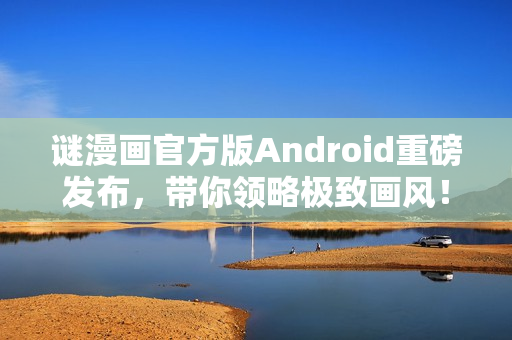 谜漫画官方版Android重磅发布，带你领略极致画风！