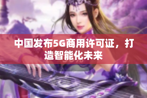 中国发布5G商用许可证，打造智能化未来