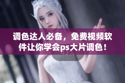 调色达人必备，免费视频软件让你学会ps大片调色！
