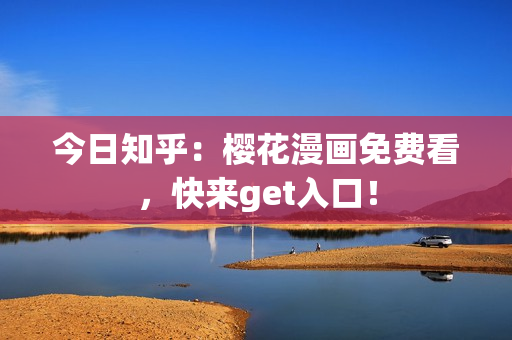 今日知乎：樱花漫画免费看，快来get入口！