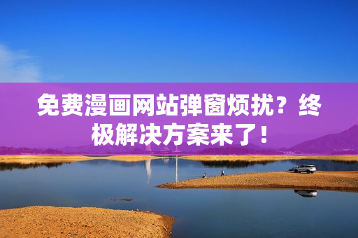 免费漫画网站弹窗烦扰？终极解决方案来了！