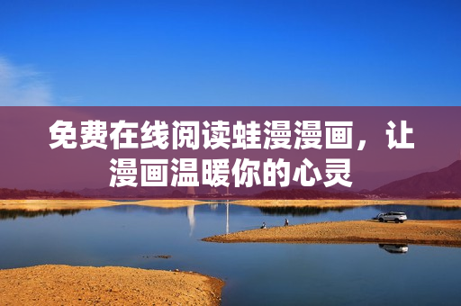 免费在线阅读蛙漫漫画，让漫画温暖你的心灵