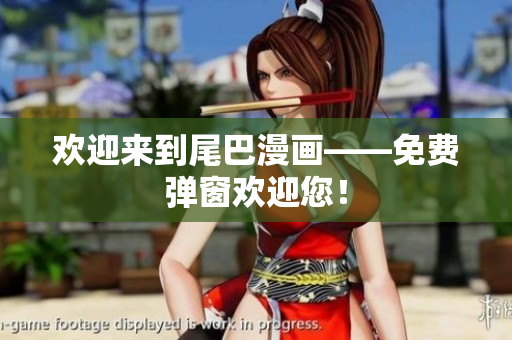欢迎来到尾巴漫画——免费弹窗欢迎您！