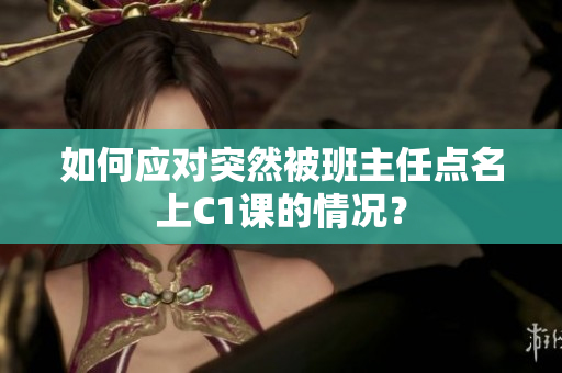 如何应对突然被班主任点名上C1课的情况？