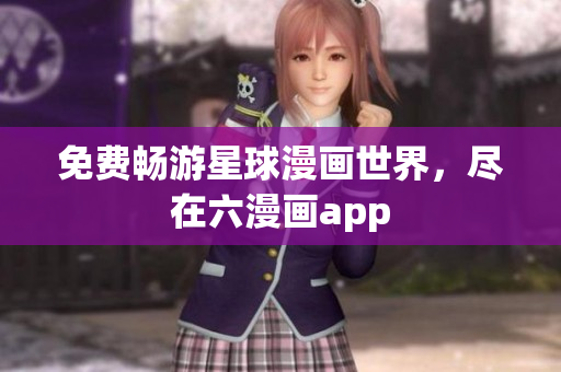 免费畅游星球漫画世界，尽在六漫画app