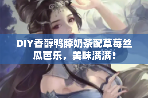 DIY香醇鸭脖奶茶配草莓丝瓜芭乐，美味满满！