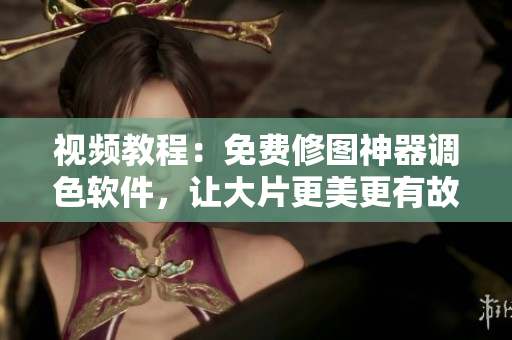 视频教程：免费修图神器调色软件，让大片更美更有故事