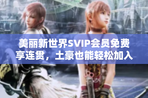 美丽新世界SVIP会员免费享连贯，土豪也能轻松加入！