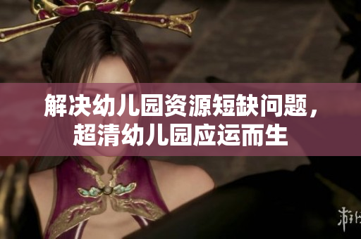 解决幼儿园资源短缺问题，超清幼儿园应运而生