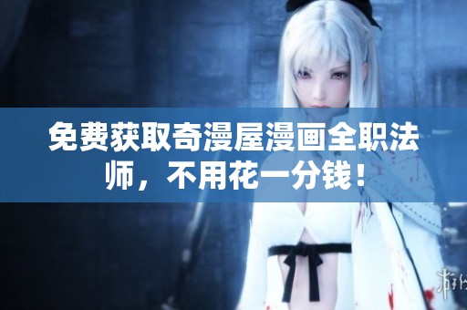 免费获取奇漫屋漫画全职法师，不用花一分钱！