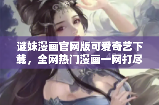 谜妹漫画官网版可爱奇艺下载，全网热门漫画一网打尽