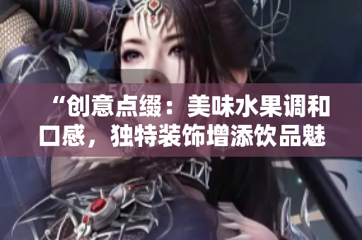 “创意点缀：美味水果调和口感，独特装饰增添饮品魅力”