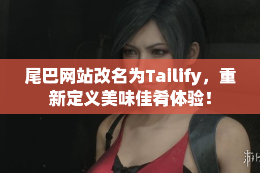 尾巴网站改名为Tailify，重新定义美味佳肴体验！