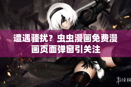 遭遇骚扰？虫虫漫画免费漫画页面弹窗引关注