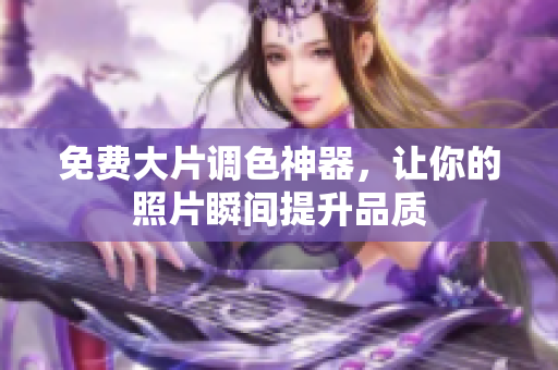 免费大片调色神器，让你的照片瞬间提升品质