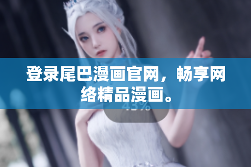 登录尾巴漫画官网，畅享网络精品漫画。