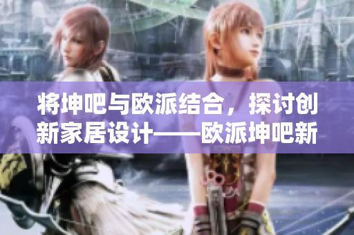 将坤吧与欧派结合，探讨创新家居设计——欧派坤吧新篇章