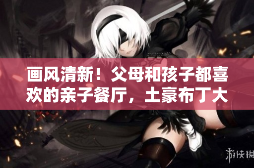 画风清新！父母和孩子都喜欢的亲子餐厅，土豪布丁大受欢迎！