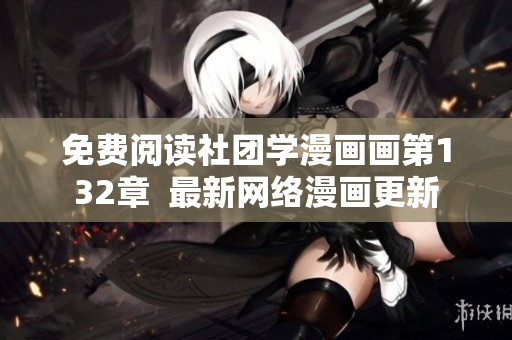 免费阅读社团学漫画画第132章  最新网络漫画更新