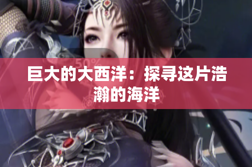 巨大的大西洋：探寻这片浩瀚的海洋