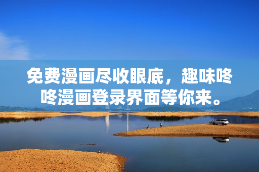 免费漫画尽收眼底，趣味咚咚漫画登录界面等你来。