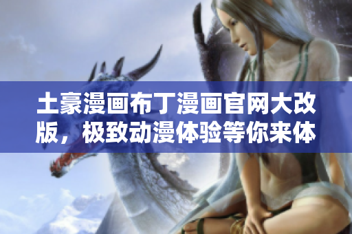 土豪漫画布丁漫画官网大改版，极致动漫体验等你来体验！
