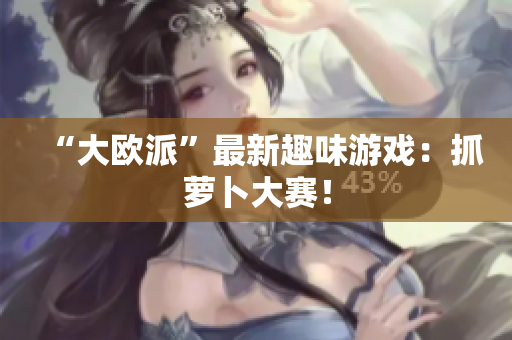 “大欧派”最新趣味游戏：抓萝卜大赛！