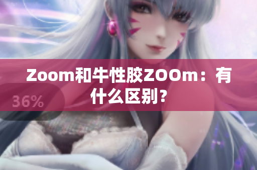 Zoom和牛性胶ZOOm：有什么区别？
