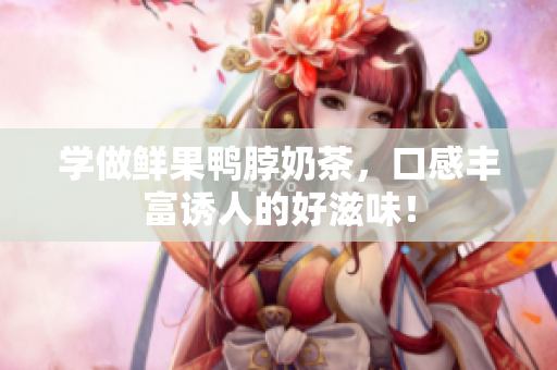 学做鲜果鸭脖奶茶，口感丰富诱人的好滋味！