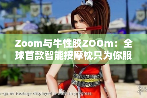 Zoom与牛性胶ZOOm：全球首款智能按摩枕只为你服务
