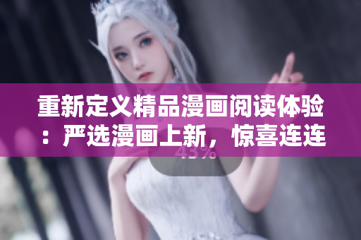 重新定义精品漫画阅读体验：严选漫画上新，惊喜连连！