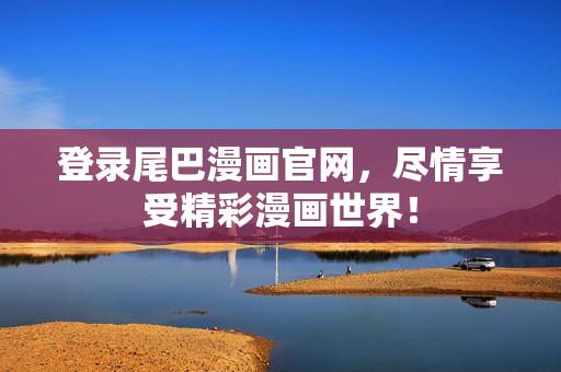 登录尾巴漫画官网，尽情享受精彩漫画世界！