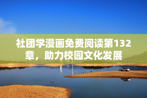社团学漫画免费阅读第132章，助力校园文化发展
