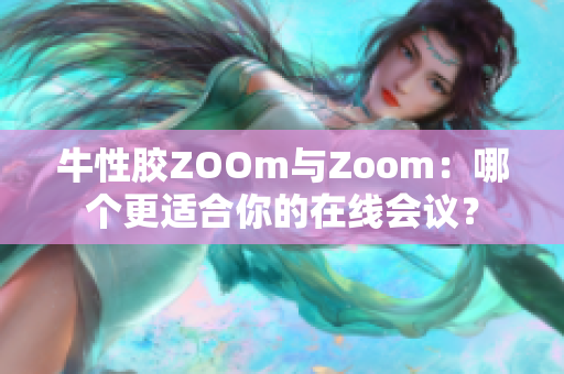 牛性胶ZOOm与Zoom：哪个更适合你的在线会议？